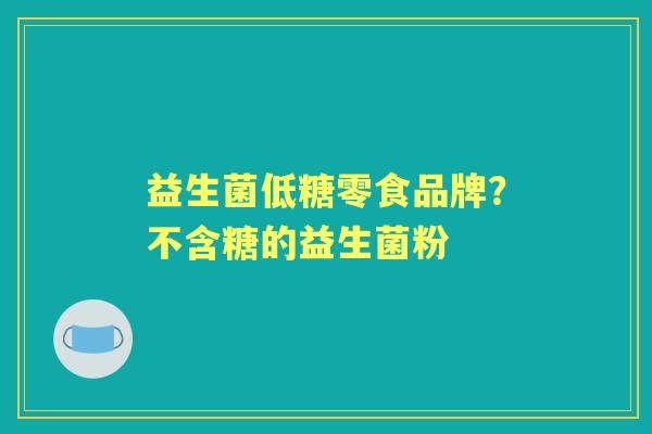 益生菌低糖零食品牌？不含糖的益生菌粉
