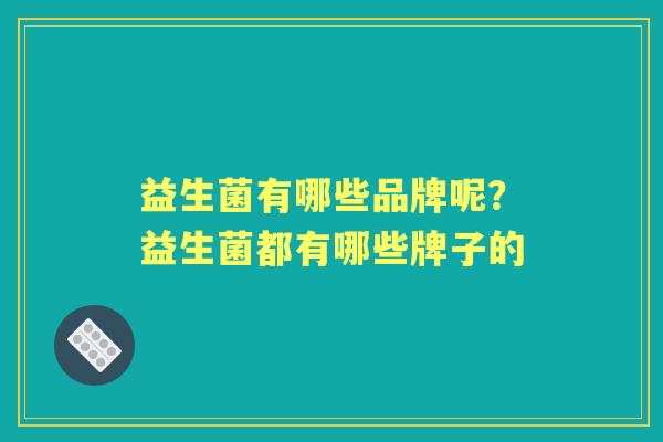 益生菌有哪些品牌呢？益生菌都有哪些牌子的