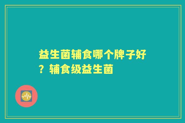 益生菌辅食哪个牌子好?辅食级益生菌 益生菌辅食哪个牌子好?辅食级益生菌