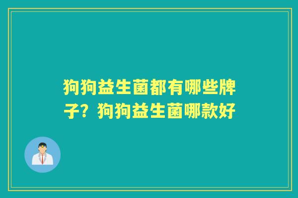 狗狗益生菌都有哪些牌子?狗狗益生菌哪款好 狗狗益生菌都有哪些牌子?狗狗益生菌哪款好