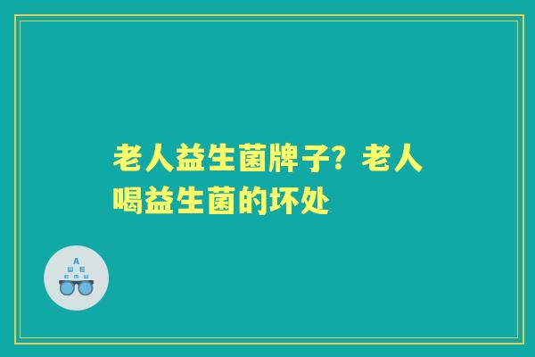 老人益生菌牌子?老人喝益生菌的坏处 老人益生菌牌子?老人喝益生菌的坏处