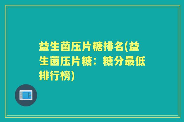 益生菌压片糖排名(益生菌压片糖:糖分低排行榜) 益生菌压片糖排名(益生菌压片糖:糖分低排行榜)