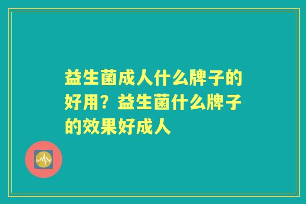 益生菌成人什么牌子的好用?益生菌什么牌子的效果好成人 益生菌成人什么牌子的好用?益生菌什么牌子的效果好成人