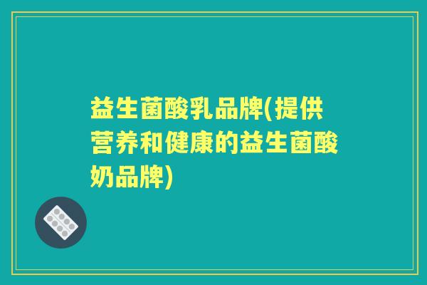 益生菌酸乳品牌(提供营养和健康的益生菌酸奶品牌) 益生菌酸乳品牌(提供营养和健康的益生菌酸奶品牌)