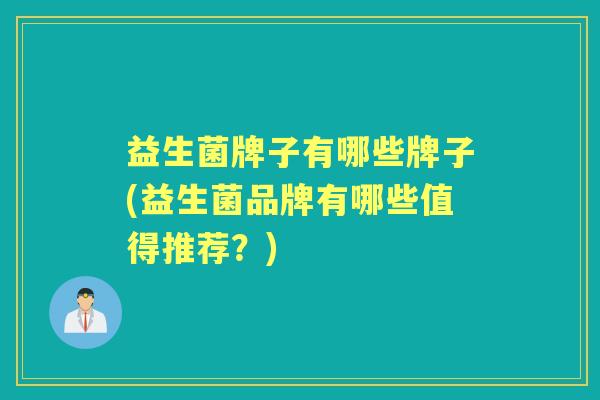 益生菌牌子有哪些牌子(益生菌品牌有哪些值得推荐？)