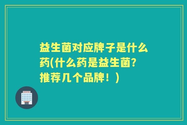益生菌对应牌子是什么药(什么药是益生菌?推荐几个品牌!) 益生菌对应牌子是什么药(什么药是益生菌?推荐几个品牌!)