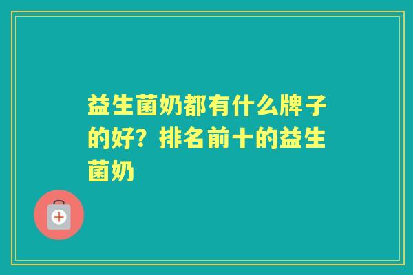 益生菌奶都有什么牌子的好？排名前十的益生菌奶