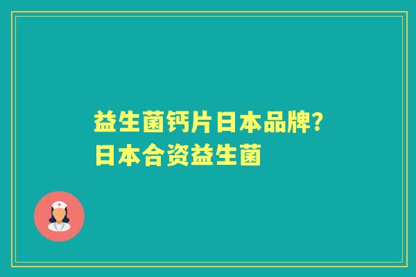 益生菌钙片日本品牌？日本合资益生菌