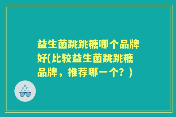 益生菌跳跳糖哪个品牌好(比较益生菌跳跳糖品牌,推荐哪一个?) 益生菌跳跳糖哪个品牌好(比较益生菌跳跳糖品牌,推荐哪一个?)