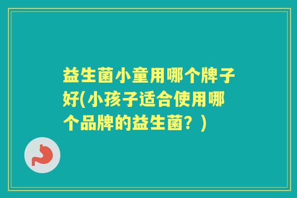 益生菌小童用哪个牌子好(小孩子适合使用哪个品牌的益生菌?) 益生菌小童用哪个牌子好(小孩子适合使用哪个品牌的益生菌?)