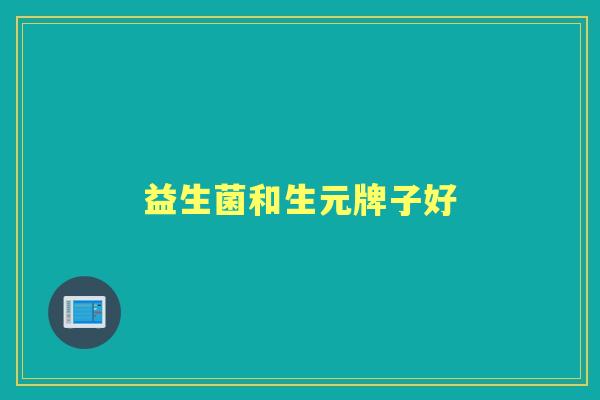益生菌和生元牌子好 益生菌和生元牌子好