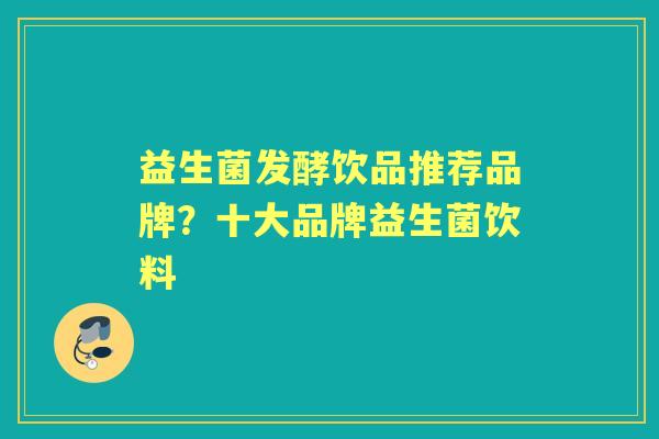 益生菌发酵饮品推荐品牌？十大品牌益生菌饮料