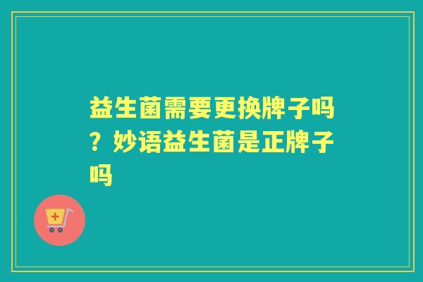 益生菌需要更换牌子吗?妙语益生菌是正牌子吗 益生菌需要更换牌子吗?妙语益生菌是正牌子吗