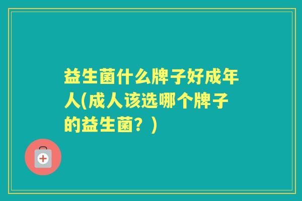 益生菌什么牌子好成年人(成人该选哪个牌子的益生菌?) 益生菌什么牌子好成年人(成人该选哪个牌子的益生菌?)