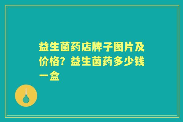 益生菌药店牌子图片及价格?益生菌药多少钱一盒 益生菌药店牌子图片及价格?益生菌药多少钱一盒