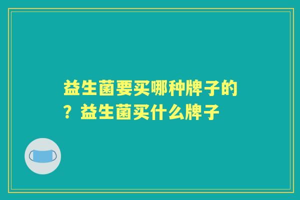 益生菌要买哪种牌子的?益生菌买什么牌子 益生菌要买哪种牌子的?益生菌买什么牌子