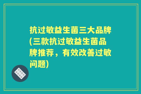抗益生菌三大品牌(三款抗益生菌品牌推荐,有效改善问题) 抗益生菌三大品牌(三款抗益生菌品牌推荐,有效改善问题)