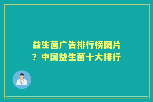 益生菌广告排行榜图片?中国益生菌十大排行 益生菌广告排行榜图片?中国益生菌十大排行