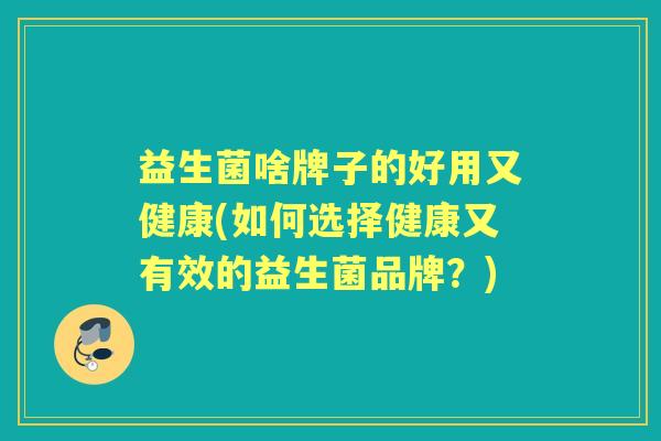 益生菌啥牌子的好用又健康(如何选择健康又有效的益生菌品牌?) 益生菌啥牌子的好用又健康(如何选择健康又有效的益生菌品牌?)