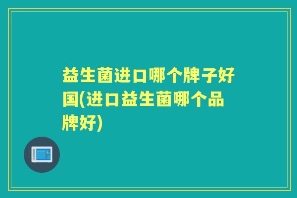 益生菌进口哪个牌子好国(进口益生菌哪个品牌好)