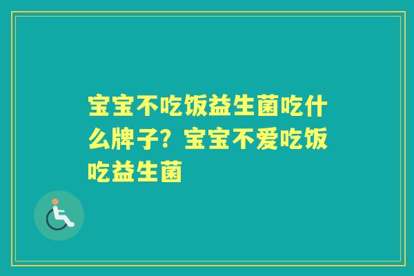 宝宝不吃饭益生菌吃什么牌子?宝宝不爱吃饭吃益生菌 宝宝不吃饭益生菌吃什么牌子?宝宝不爱吃饭吃益生菌