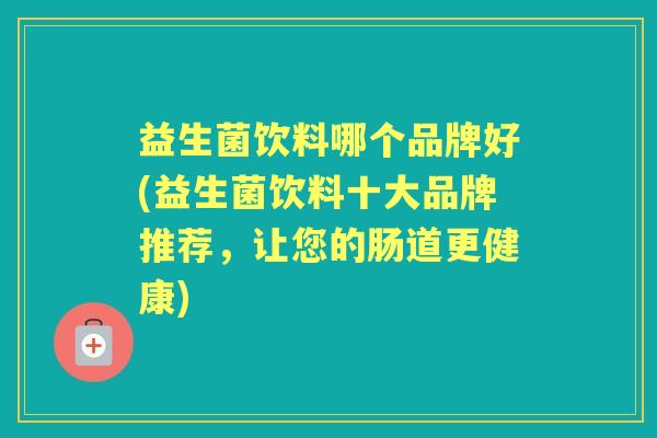 益生菌饮料哪个品牌好(益生菌饮料十大品牌推荐,让您的肠道更健康) 益生菌饮料哪个品牌好(益生菌饮料十大品牌推荐,让您的肠道更健康)