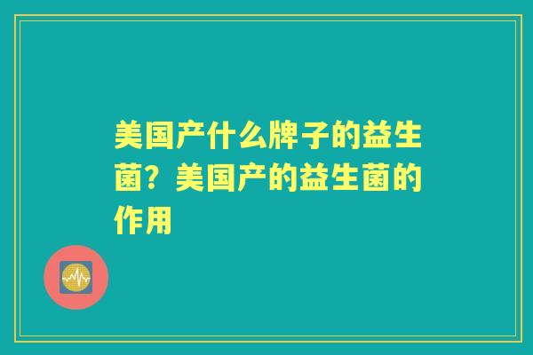 美国产什么牌子的益生菌?美国产的益生菌的作用 美国产什么牌子的益生菌?美国产的益生菌的作用