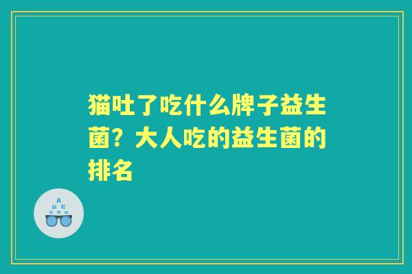 猫吐了吃什么牌子益生菌?大人吃的益生菌的排名 猫吐了吃什么牌子益生菌?大人吃的益生菌的排名
