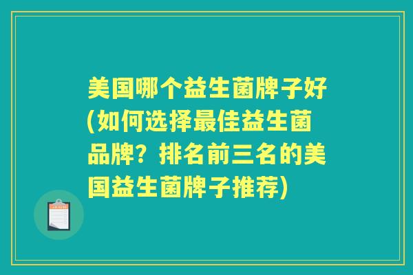 美国哪个益生菌牌子好(如何选择佳益生菌品牌?排名前三名的美国益生菌牌子推荐) 美国哪个益生菌牌子好(如何选择佳益生菌品牌?排名前三名的美国益生菌牌子推荐)