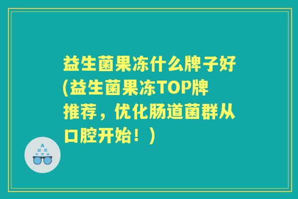 益生菌果冻什么牌子好(益生菌果冻TOP牌推荐，优化肠道菌群从口腔开始！)