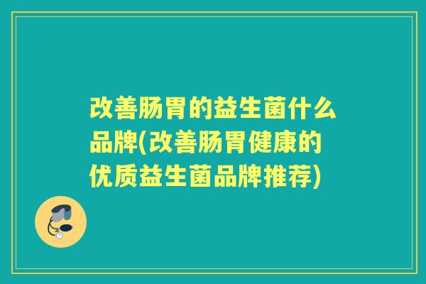 改善肠胃的益生菌什么品牌(改善肠胃健康的优质益生菌品牌推荐)