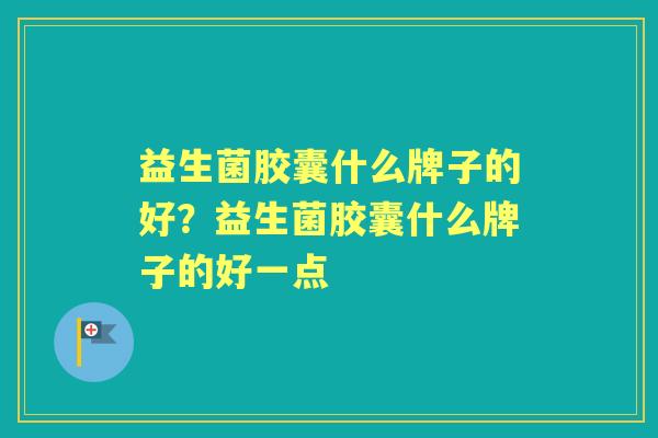 益生菌胶囊什么牌子的好?益生菌胶囊什么牌子的好一点 益生菌胶囊什么牌子的好?益生菌胶囊什么牌子的好一点