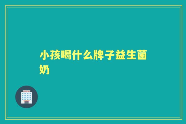 小孩喝什么牌子益生菌奶 小孩喝什么牌子益生菌奶