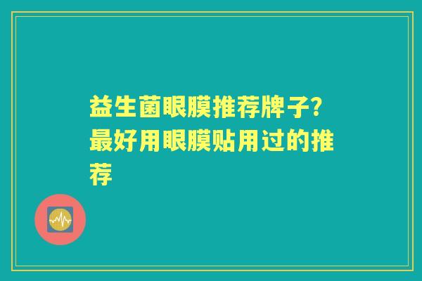 益生菌眼膜推荐牌子?好用眼膜贴用过的推荐 益生菌眼膜推荐牌子?好用眼膜贴用过的推荐