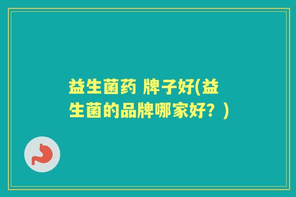 益生菌药 牌子好(益生菌的品牌哪家好?) 益生菌药 牌子好(益生菌的品牌哪家好?)