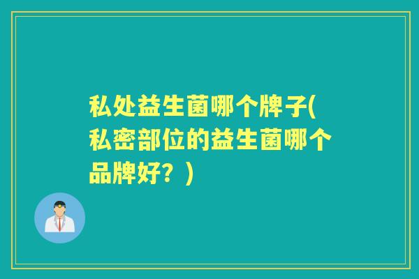 私处益生菌哪个牌子(私密部位的益生菌哪个品牌好?) 私处益生菌哪个牌子(私密部位的益生菌哪个品牌好?)
