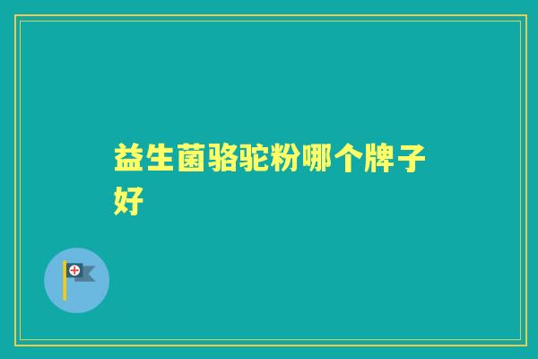 益生菌骆驼粉哪个牌子好 益生菌骆驼粉哪个牌子好