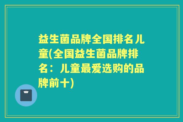 益生菌品牌全国排名儿童(全国益生菌品牌排名：儿童爱选购的品牌前十)