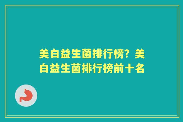 美白益生菌排行榜？美白益生菌排行榜前十名