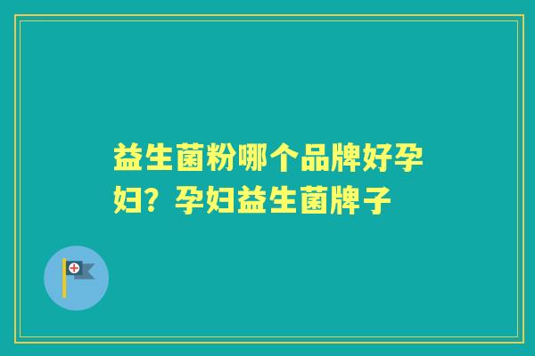 益生菌粉哪个品牌好孕妇?孕妇益生菌牌子 益生菌粉哪个品牌好孕妇?孕妇益生菌牌子