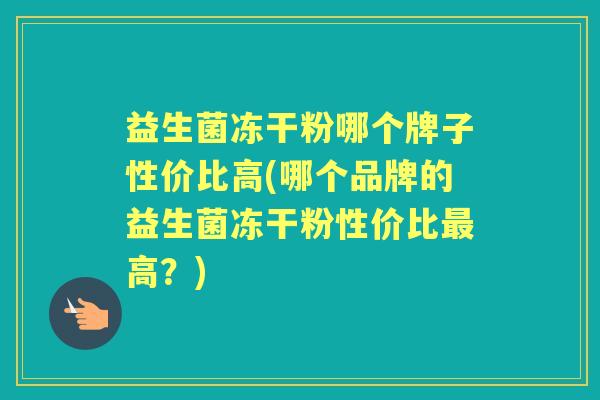 益生菌冻干粉哪个牌子性价比高(哪个品牌的益生菌冻干粉性价比高?) 益生菌冻干粉哪个牌子性价比高(哪个品牌的益生菌冻干粉性价比高?)