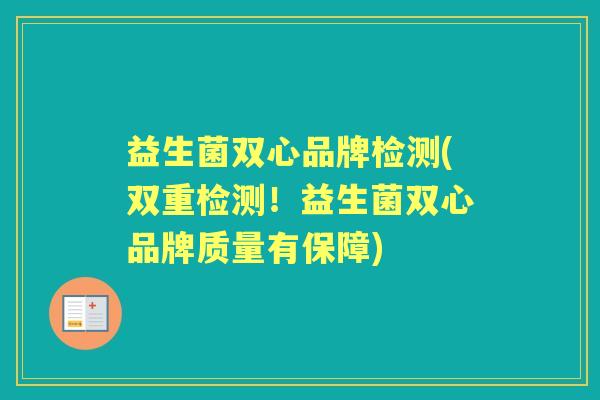 益生菌双心品牌检测(双重检测！益生菌双心品牌质量有保障)