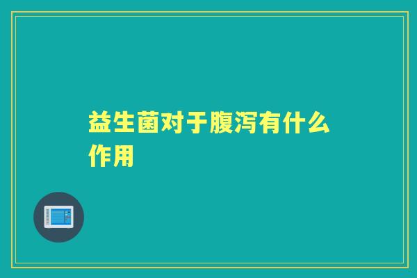 益生菌对于有什么作用 益生菌对于有什么作用