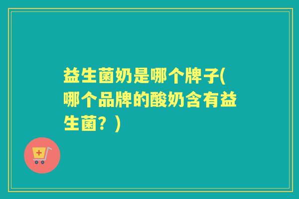 益生菌奶是哪个牌子(哪个品牌的酸奶含有益生菌?) 益生菌奶是哪个牌子(哪个品牌的酸奶含有益生菌?)