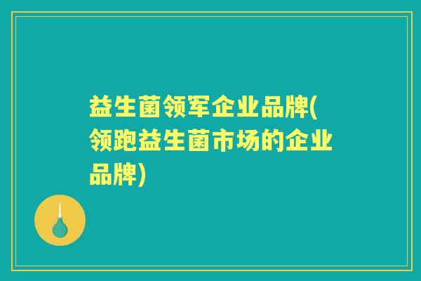 益生菌领军企业品牌(领跑益生菌市场的企业品牌)