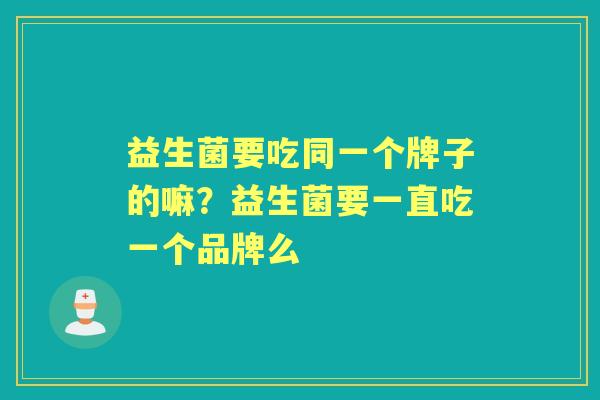 益生菌要吃同一个牌子的嘛？益生菌要一直吃一个品牌么