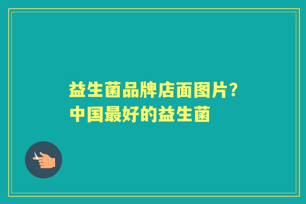 益生菌品牌店面图片?中国好的益生菌 益生菌品牌店面图片?中国好的益生菌