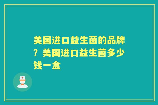 美国进口益生菌的品牌？美国进口益生菌多少钱一盒