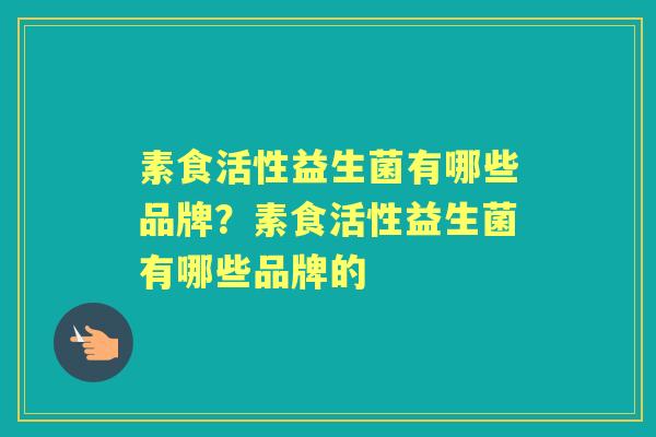 素食活性益生菌有哪些品牌?素食活性益生菌有哪些品牌的 素食活性益生菌有哪些品牌?素食活性益生菌有哪些品牌的