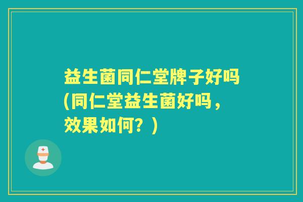 益生菌同仁堂牌子好吗(同仁堂益生菌好吗,效果如何?) 益生菌同仁堂牌子好吗(同仁堂益生菌好吗,效果如何?)